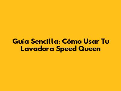 Guía Sencilla: Cómo Usar Tu Lavadora Speed Queen
