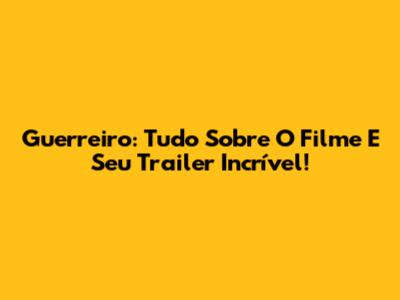 Guerreiro: Tudo Sobre O Filme E Seu Trailer Incrível!