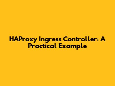 HAProxy Ingress Controller: A Practical Example