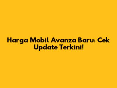 Harga Mobil Avanza Baru: Cek Update Terkini!
