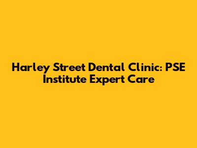 Harley Street Dental Clinic: PSE Institute Expert Care
