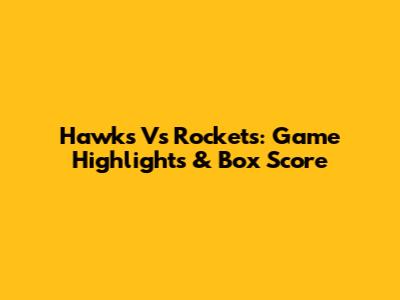 Hawks Vs Rockets: Game Highlights & Box Score