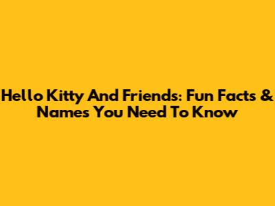 Hello Kitty And Friends: Fun Facts & Names You Need To Know