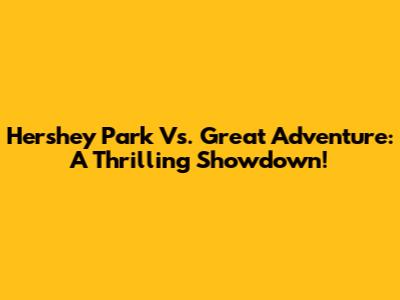 Hershey Park Vs. Great Adventure: A Thrilling Showdown!