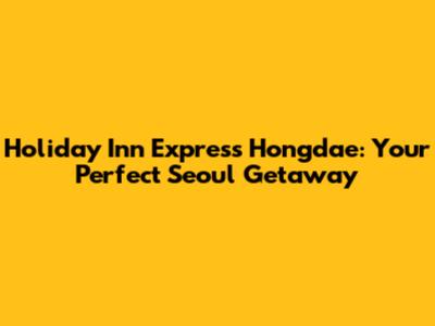 Holiday Inn Express Hongdae: Your Perfect Seoul Getaway