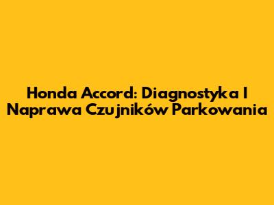Honda Accord: Diagnostyka I Naprawa Czujników Parkowania