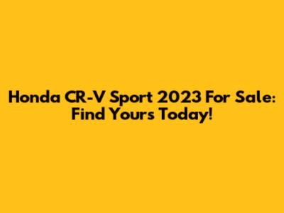 Honda CR-V Sport 2023 For Sale: Find Yours Today!