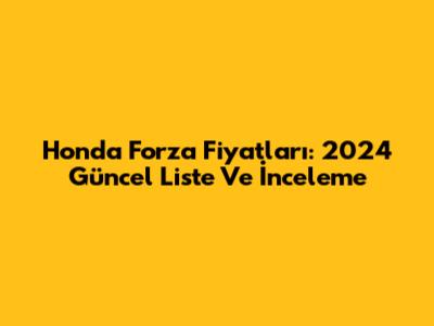 Honda Forza Fiyatları: 2024 Güncel Liste Ve İnceleme