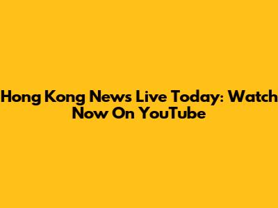 Hong Kong News Live Today: Watch Now On YouTube