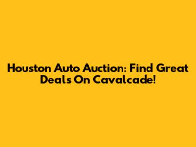 Houston Auto Auction: Find Great Deals On Cavalcade!