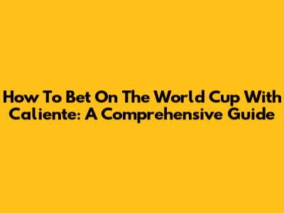 How To Bet On The World Cup With Caliente: A Comprehensive Guide