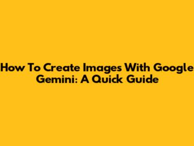 How To Create Images With Google Gemini: A Quick Guide