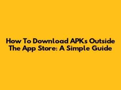 How To Download APKs Outside The App Store: A Simple Guide