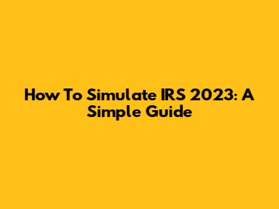 How To Simulate IRS 2023: A Simple Guide