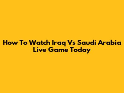 How To Watch Iraq Vs Saudi Arabia Live Game Today
