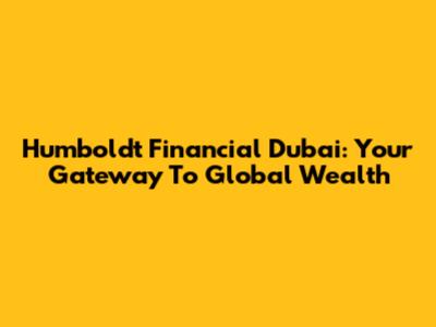 Humboldt Financial Dubai: Your Gateway To Global Wealth