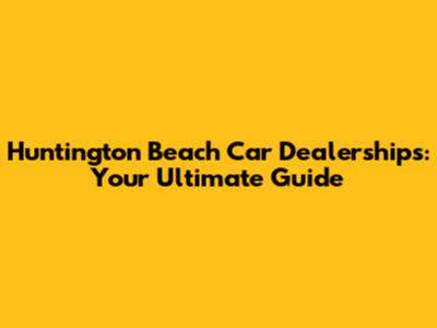 Huntington Beach Car Dealerships: Your Ultimate Guide