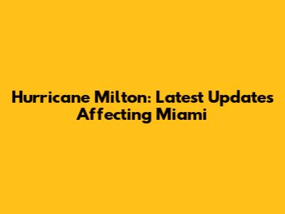 Hurricane Milton: Latest Updates Affecting Miami