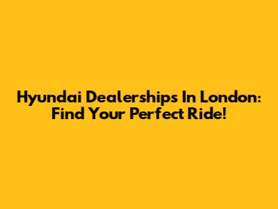 Hyundai Dealerships In London: Find Your Perfect Ride!
