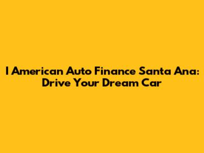 I American Auto Finance Santa Ana: Drive Your Dream Car
