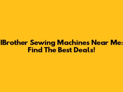 IBrother Sewing Machines Near Me: Find The Best Deals!