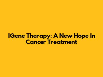 IGene Therapy: A New Hope In Cancer Treatment