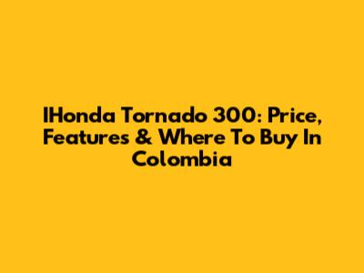 IHonda Tornado 300: Price, Features & Where To Buy In Colombia