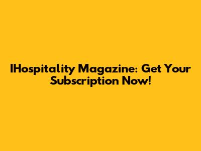 IHospitality Magazine: Get Your Subscription Now!