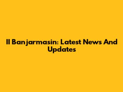 II Banjarmasin: Latest News And Updates