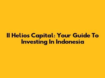 II Helios Capital: Your Guide To Investing In Indonesia