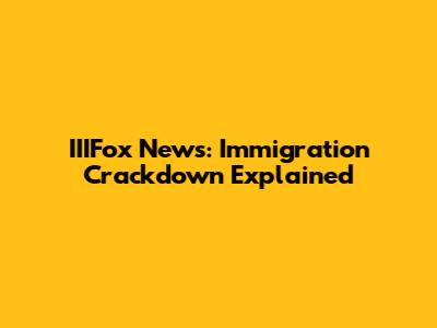IIIFox News: Immigration Crackdown Explained