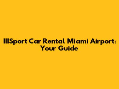 IIISport Car Rental Miami Airport: Your Guide