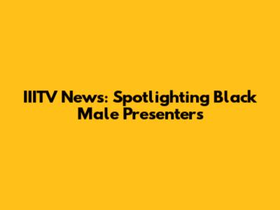 IIITV News: Spotlighting Black Male Presenters