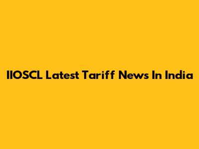 IIOSCL Latest Tariff News In India