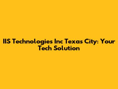 IIS Technologies Inc Texas City: Your Tech Solution