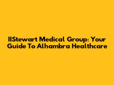IIStewart Medical Group: Your Guide To Alhambra Healthcare