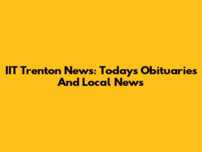 IIT Trenton News: Today's Obituaries And Local News