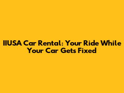 IIUSA Car Rental: Your Ride While Your Car Gets Fixed