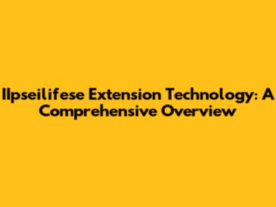 IIpseilifese Extension Technology: A Comprehensive Overview