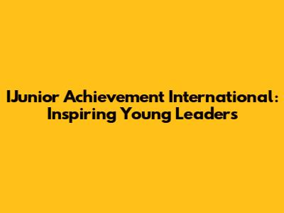 IJunior Achievement International: Inspiring Young Leaders