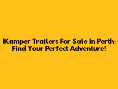IKamper Trailers For Sale In Perth: Find Your Perfect Adventure!