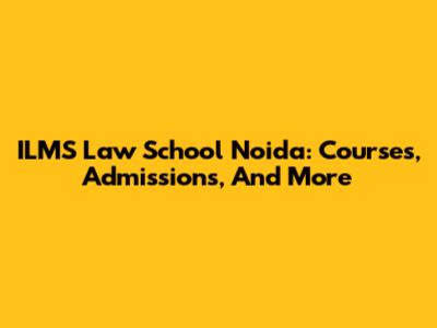 ILMS Law School Noida: Courses, Admissions, And More