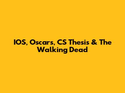 IOS, Oscars, CS Thesis & The Walking Dead