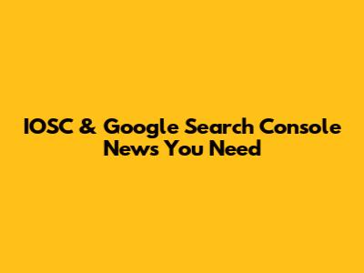 IOSC & Google Search Console News You Need