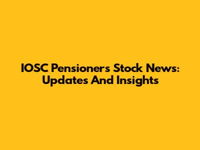 IOSC Pensioners Stock News: Updates And Insights