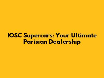 IOSC Supercars: Your Ultimate Parisian Dealership