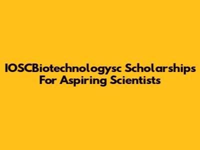 IOSCBiotechnologysc Scholarships For Aspiring Scientists