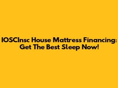 IOSCInsc House Mattress Financing: Get The Best Sleep Now!