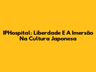 IPHospital: Liberdade E A Imersão Na Cultura Japonesa