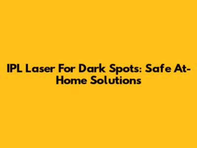 IPL Laser For Dark Spots: Safe At-Home Solutions